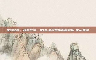 龙域驰骋，魂牵梦萦—龙OL坐骑系统深度解析-龙ol坐骑