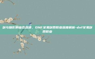 剑与魅影的宿命对决，DNF女鬼剑四职业深度解析-dnf女鬼剑四职业