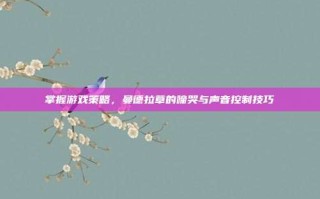 掌握游戏策略，曼德拉草的啼哭与声音控制技巧