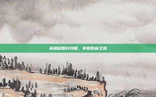 英雄稻香村攻略，掌握胜利之道