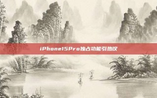 iPhone15Pro独占功能引热议