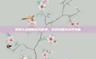 探索斗战神的虚拟世界，游戏攻略与经济考量