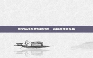 倩女幽魂春耕插秧攻略，解锁游戏新乐趣