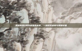 英雄联盟2周年明星表演赛，一场视觉盛宴与策略较量