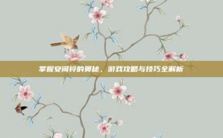 掌握安闲铃的奥秘，游戏攻略与技巧全解析