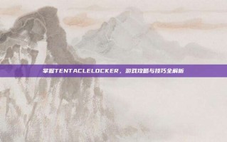 掌握TENTACLELOCKER，游戏攻略与技巧全解析