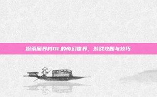探索魔界村OL的奇幻世界，游戏攻略与技巧