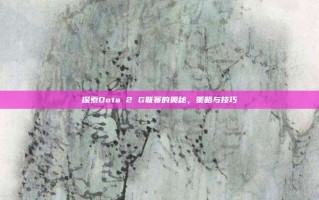 探索Dota 2 G联赛的奥秘，策略与技巧