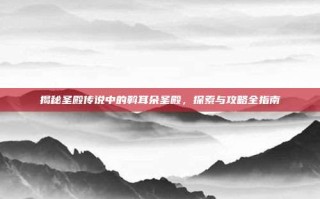 揭秘圣殿传说中的斡耳朵圣殿，探索与攻略全指南
