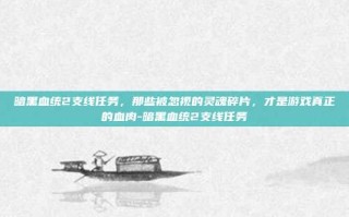 暗黑血统2支线任务，那些被忽视的灵魂碎片，才是游戏真正的血肉-暗黑血统2支线任务