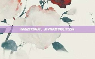 探索虚拟海湾，游戏梦想的实现之旅