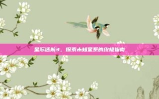 星际迷航3，探索未知星系的终极指南