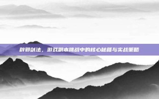 辟邪剑法，游戏副本挑战中的核心秘籍与实战策略