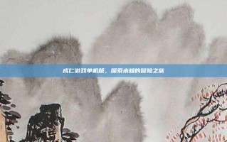 成仁游戏单机版，探索未知的冒险之旅