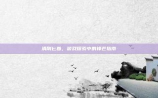 清刚匕首，游戏探索中的锋芒指南
