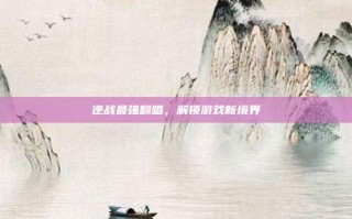 逆战最强翻唱，解锁游戏新境界