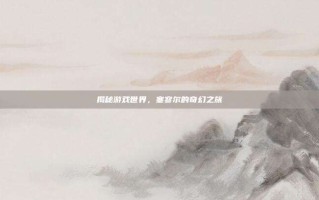 揭秘游戏世界，塞寥尔的奇幻之旅