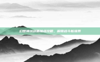 幻想神域剑盾加点攻略，解锁战斗新境界