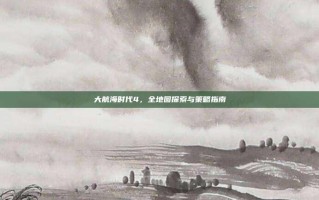 大航海时代4，全地图探索与策略指南