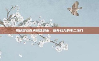 揭秘御龙在天师徒副本，提升战力的不二法门