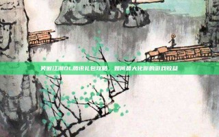 笑傲江湖OL腾讯礼包攻略，如何最大化你的游戏收益
