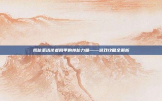 揭秘圣洁使者臂甲的神秘力量——游戏攻略全解析