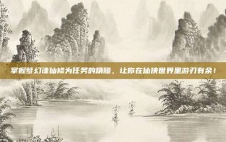 掌握梦幻诛仙修为任务的精髓，让你在仙侠世界里游刃有余！