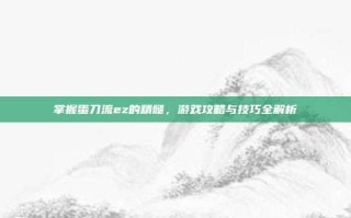 掌握蛋刀流ez的精髓，游戏攻略与技巧全解析