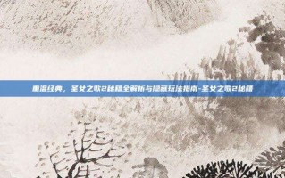 重温经典，圣女之歌2秘籍全解析与隐藏玩法指南-圣女之歌2秘籍
