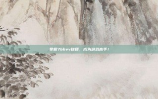 掌握7bbvv秘籍，成为游戏高手！