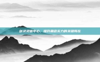 剑灵灵值中心，提升角色实力的关键所在