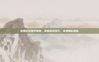 炫舞记忆助手西西，掌握游戏技巧，享受精彩舞蹈