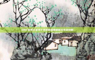 DNF圣骑士圣光十字技能深度解析与实战攻略