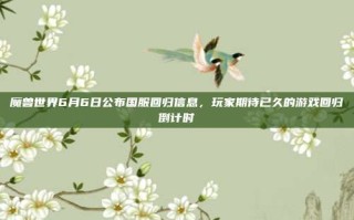 魔兽世界6月6日公布国服回归信息，玩家期待已久的游戏回归倒计时