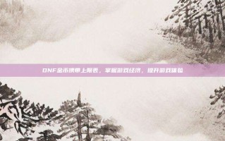DNF金币携带上限表，掌握游戏经济，提升游戏体验