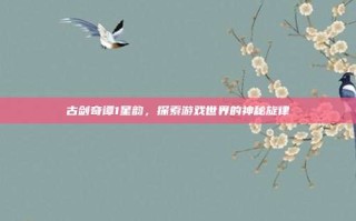 古剑奇谭1星韵，探索游戏世界的神秘旋律