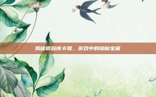 揭秘匿踪库卡隆，游戏中的隐秘宝藏