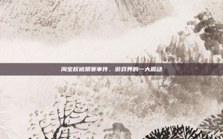 淘宝权被禁赛事件，游戏界的一大震动