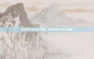 探索宏梦星球魔力学堂，游戏攻略与技巧全解析