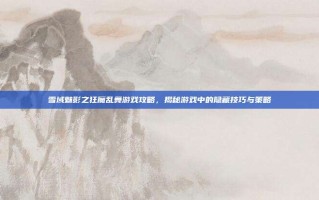 雪域魅影之狂魔乱舞游戏攻略，揭秘游戏中的隐藏技巧与策略