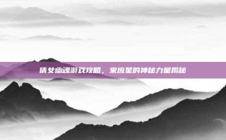 倩女幽魂游戏攻略，宋应星的神秘力量揭秘