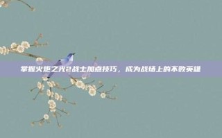 掌握火炬之光2战士加点技巧，成为战场上的不败英雄