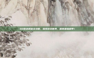 SD敢达机体全攻略，探索游戏世界，解锁最强机甲！