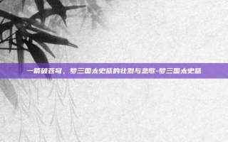 一箭破苍穹，梦三国太史慈的壮烈与悲歌-梦三国太史慈