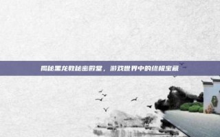 揭秘黑龙教秘密殿堂，游戏世界中的终极宝藏