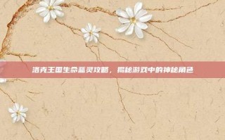 洛克王国生命蓝灵攻略，揭秘游戏中的神秘角色