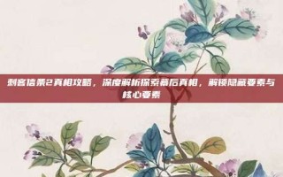 刺客信条2真相攻略，深度解析探索幕后真相，解锁隐藏要素与核心要素