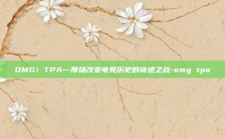 OMG！TPA—那场改变电竞历史的奇迹之战-omg tpa