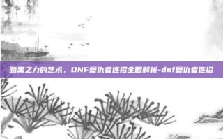 暗黑之力的艺术，DNF复仇者连招全面解析-dnf复仇者连招