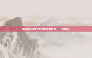 揭秘穿越火线中的神秘美女教官——她是谁？